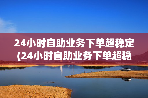 24小时自助业务下单超稳定(24小时自助业务下单超稳定怎么回事)-第1张图片-孟州市鸿昌木材加工厂